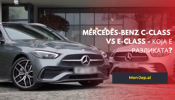 Mercedes-Benz C-Class vs E-Class - Која е разликата?